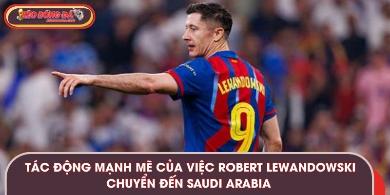 Tác động mạnh mẽ của việc Robert Lewandowski chuyển đến Saudi Arabia 